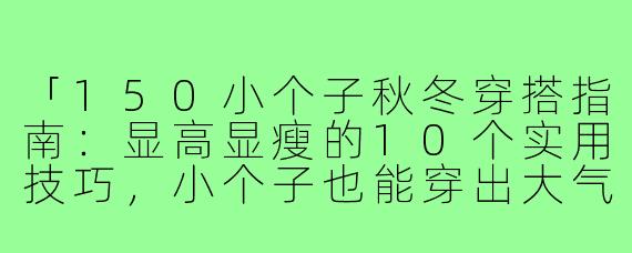 「150小个子秋冬穿搭指南：显高显瘦的10个实用技巧，小个子也能穿出大气场！」