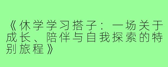《休学学习搭子：一场关于成长、陪伴与自我探索的特别旅程》