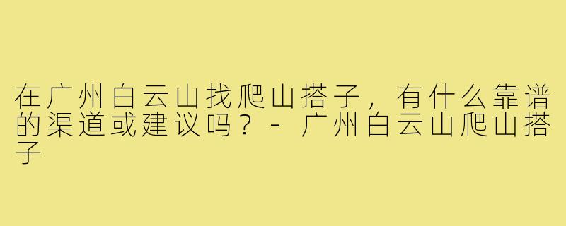 在广州白云山找爬山搭子,有什么靠谱的渠道或建议吗?-广州白云山爬山搭子