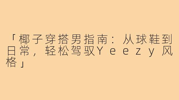 「椰子穿搭男指南：从球鞋到日常，轻松驾驭Yeezy风格」
