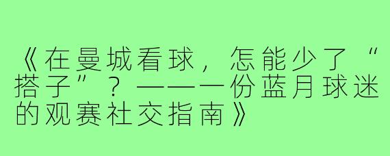 《在曼城看球，怎能少了“搭子”？——一份蓝月球迷的观赛社交指南》