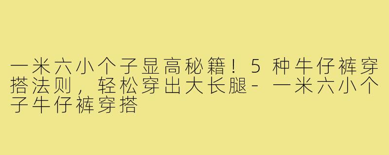 一米六小个子显高秘籍！5种牛仔裤穿搭法则，轻松穿出大长腿-一米六小个子牛仔裤穿搭