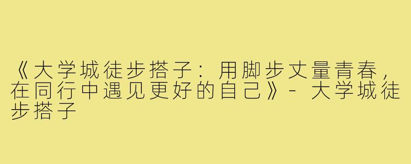 《大学城徒步搭子：用脚步丈量青春，在同行中遇见更好的自己》-大学城徒步搭子