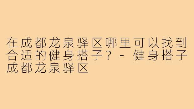 在成都龙泉驿区哪里可以找到合适的健身搭子？-健身搭子成都龙泉驿区