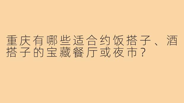重庆有哪些适合约饭搭子、酒搭子的宝藏餐厅或夜市?