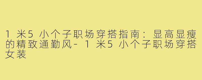 1米5小个子职场穿搭指南：显高显瘦的精致通勤风-1米5小个子职场穿搭女装