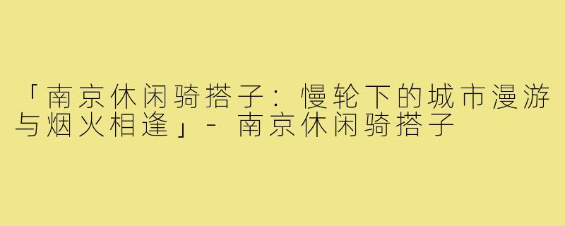「南京休闲骑搭子：慢轮下的城市漫游与烟火相逢」-南京休闲骑搭子