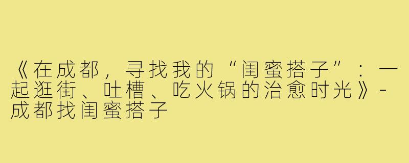 《在成都,寻找我的“闺蜜搭子”:一起逛街、吐槽、吃火锅的治愈时光》-成都找闺蜜搭子