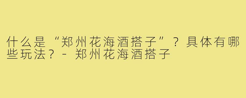 什么是“郑州花海酒搭子”？具体有哪些玩法？-郑州花海酒搭子