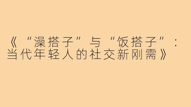 《“澡搭子”与“饭搭子”:当代年轻人的社交新刚需》