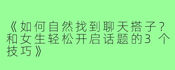 《如何自然找到聊天搭子？和女生轻松开启话题的3个技巧》