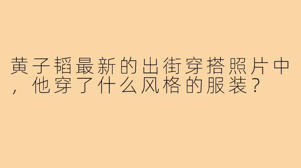 黄子韬最新的出街穿搭照片中，他穿了什么风格的服装？