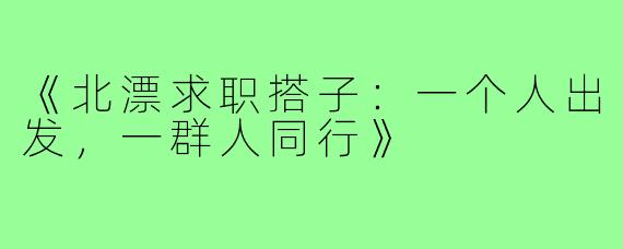 《北漂求职搭子：一个人出发，一群人同行》
