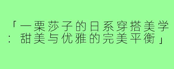 「一栗莎子的日系穿搭美学:甜美与优雅的完美平衡」