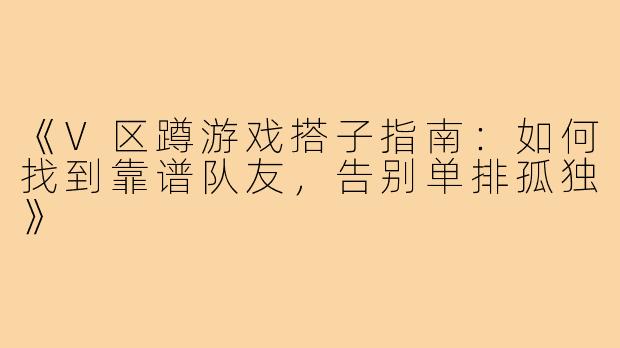 《V区蹲游戏搭子指南：如何找到靠谱队友，告别单排孤独》