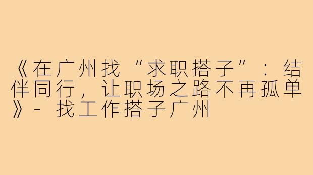 《在广州找“求职搭子”:结伴同行,让职场之路不再孤单》-找工作搭子广州