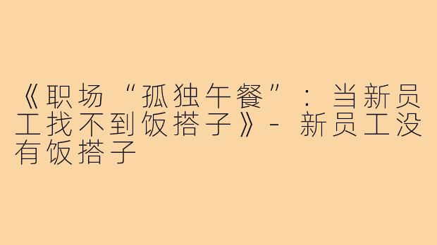 《职场“孤独午餐”：当新员工找不到饭搭子》-新员工没有饭搭子