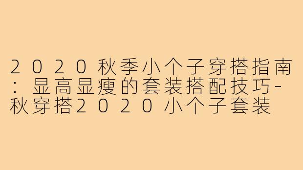 2020秋季小个子穿搭指南：显高显瘦的套装搭配技巧-秋穿搭2020小个子套装