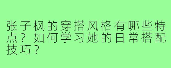 张子枫的穿搭风格有哪些特点?如何学习她的日常搭配技巧?