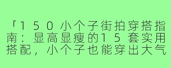 「150小个子街拍穿搭指南：显高显瘦的15套实用搭配，小个子也能穿出大气场！」