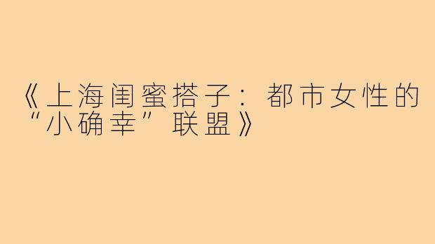 《上海闺蜜搭子：都市女性的“小确幸”联盟》