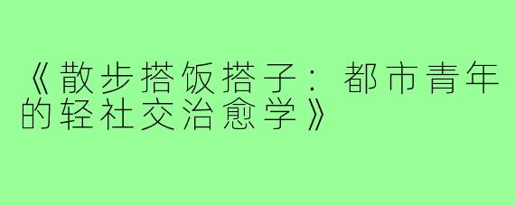 《散步搭饭搭子：都市青年的轻社交治愈学》