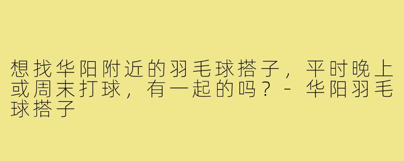 想找华阳附近的羽毛球搭子,平时晚上或周末打球,有一起的吗?-华阳羽毛球搭子