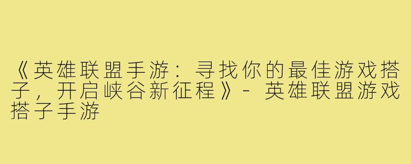 《英雄联盟手游：寻找你的最佳游戏搭子，开启峡谷新征程》-英雄联盟游戏搭子手游