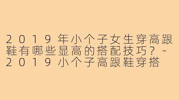 2019年小个子女生穿高跟鞋有哪些显高的搭配技巧?-2019小个子高跟鞋穿搭