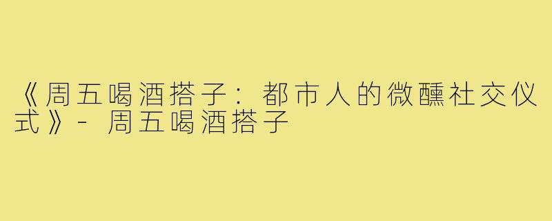 《周五喝酒搭子：都市人的微醺社交仪式》-周五喝酒搭子