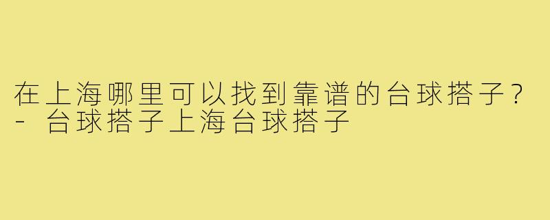 在上海哪里可以找到靠谱的台球搭子？-台球搭子上海台球搭子