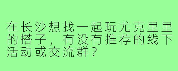 在长沙想找一起玩尤克里里的搭子，有没有推荐的线下活动或交流群？