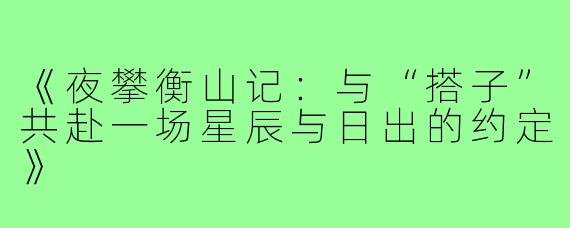 《夜攀衡山记：与“搭子”共赴一场星辰与日出的约定》