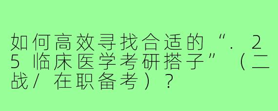 如何高效寻找合适的“.25临床医学考研搭子”（二战/在职备考）？