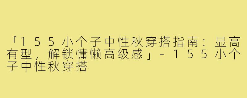 「155小个子中性秋穿搭指南：显高有型，解锁慵懒高级感」-155小个子中性秋穿搭