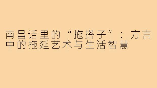 南昌话里的“拖搭子”:方言中的拖延艺术与生活智慧