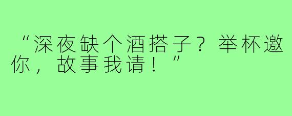 “深夜缺个酒搭子?举杯邀你,故事我请!”
