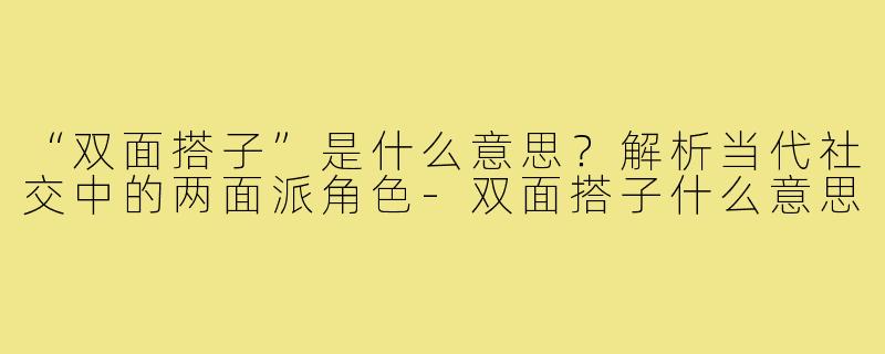 “双面搭子”是什么意思?解析当代社交中的两面派角色-双面搭子什么意思