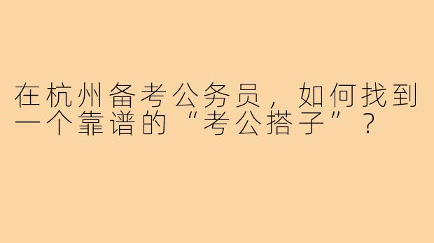 在杭州备考公务员,如何找到一个靠谱的“考公搭子”?