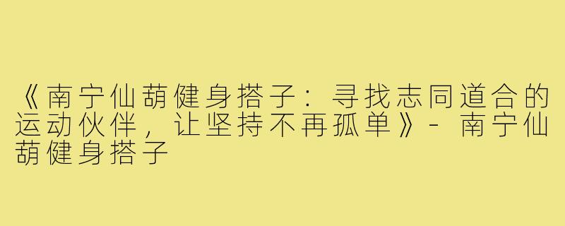 《南宁仙葫健身搭子：寻找志同道合的运动伙伴，让坚持不再孤单》-南宁仙葫健身搭子