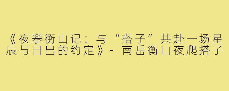 《夜攀衡山记：与“搭子”共赴一场星辰与日出的约定》-南岳衡山夜爬搭子