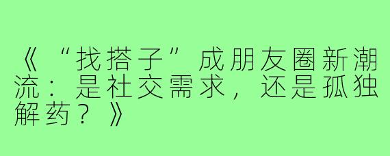 《“找搭子”成朋友圈新潮流：是社交需求，还是孤独解药？》