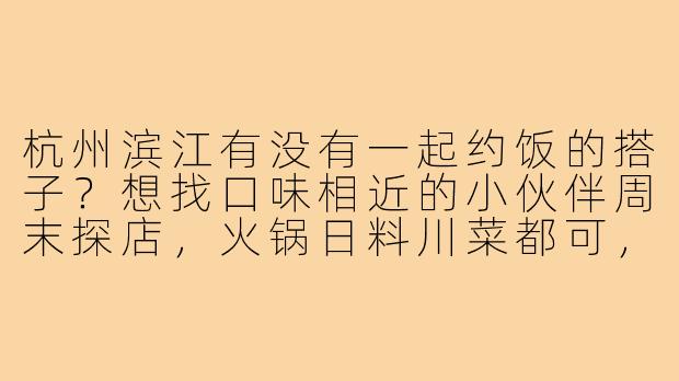 杭州滨江有没有一起约饭的搭子？想找口味相近的小伙伴周末探店，火锅日料川菜都可，AA制～-杭州滨江吃饭搭子