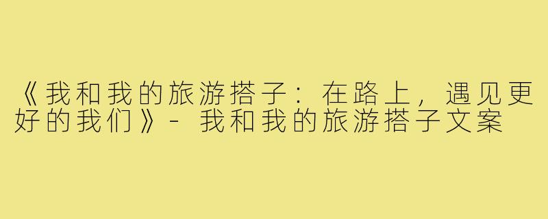 《我和我的旅游搭子：在路上，遇见更好的我们》-我和我的旅游搭子文案