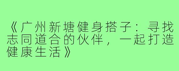 《广州新塘健身搭子:寻找志同道合的伙伴,一起打造健康生活》