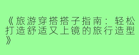 《旅游穿搭搭子指南：轻松打造舒适又上镜的旅行造型》