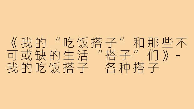 《我的“吃饭搭子”和那些不可或缺的生活“搭子”们》-我的吃饭搭子 各种搭子