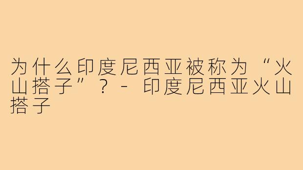 为什么印度尼西亚被称为“火山搭子”?-印度尼西亚火山搭子
