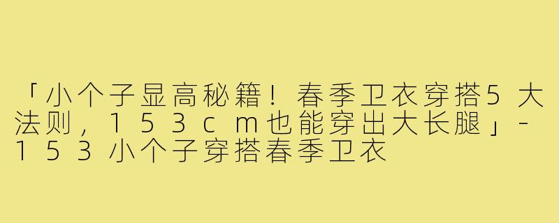 「小个子显高秘籍！春季卫衣穿搭5大法则，153cm也能穿出大长腿」-153小个子穿搭春季卫衣