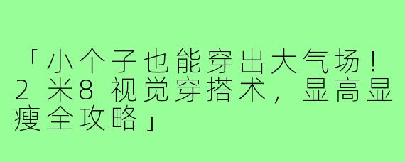 「小个子也能穿出大气场！2米8视觉穿搭术，显高显瘦全攻略」